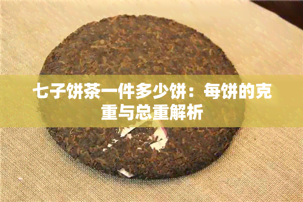 七子饼茶一件多少饼：每饼的克重与总重解析