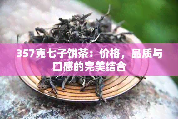 357克七子饼茶：价格，品质与口感的完美结合