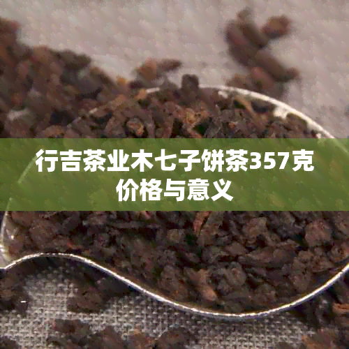 行吉茶业木七子饼茶357克价格与意义