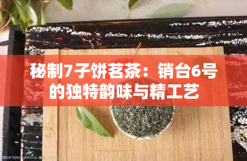 秘制7子饼茗茶：销台6号的独特韵味与精工艺