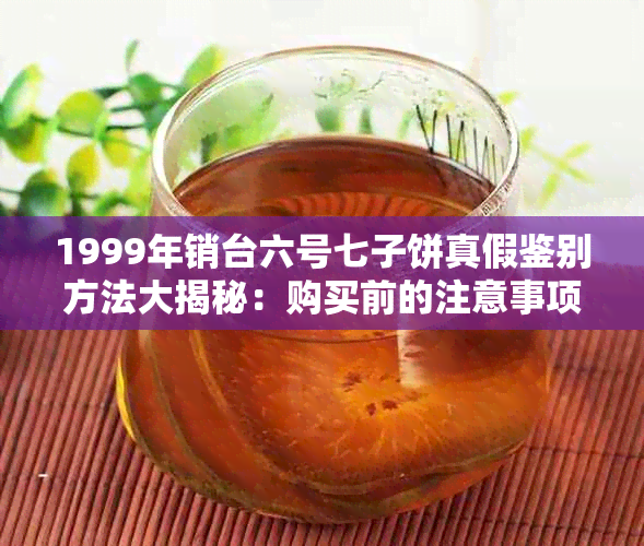 1999年销台六号七子饼真假鉴别方法大揭秘：购买前的注意事项与真品对比解析