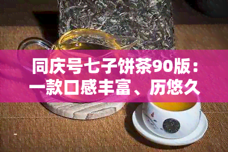 同庆号七子饼茶90版：一款口感丰富、历悠久的高品质茶品详解与品鉴指南