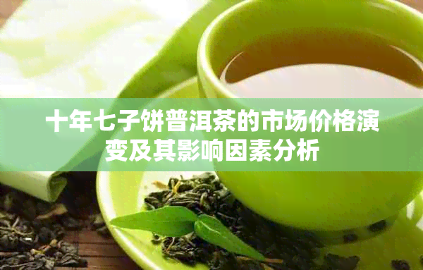 十年七子饼普洱茶的市场价格演变及其影响因素分析