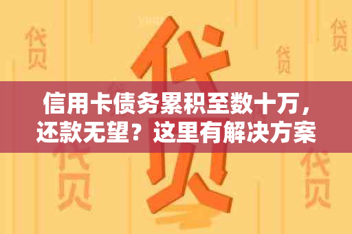 信用卡债务累积至数十万，还款无望？这里有解决方案！