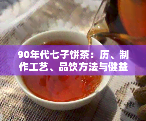 90年代七子饼茶：历、制作工艺、品饮方法与健益处的全面解析