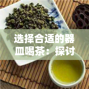 选择合适的器皿喝茶：探讨最健的选择及茶具的影响