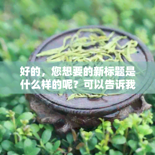 好的，您想要的新标题是什么样的呢？可以告诉我一些关键词吗？