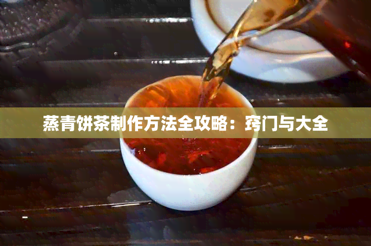 蒸青饼茶制作方法全攻略：窍门与大全