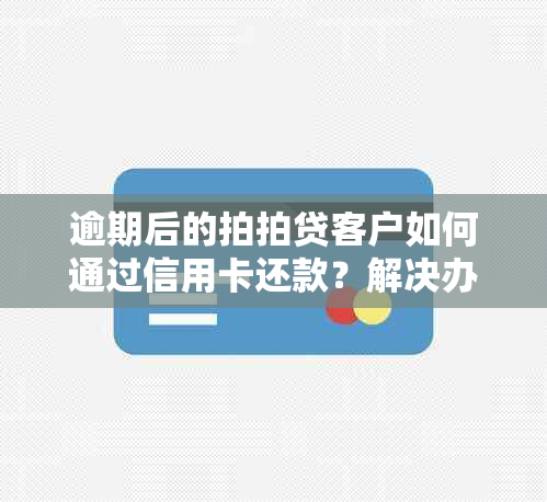 逾期后的拍拍贷客户如何通过信用卡还款？解决办法一览