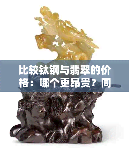 比较钛钢与翡翠的价格：哪个更昂贵？同时探讨它们的优缺点和用途