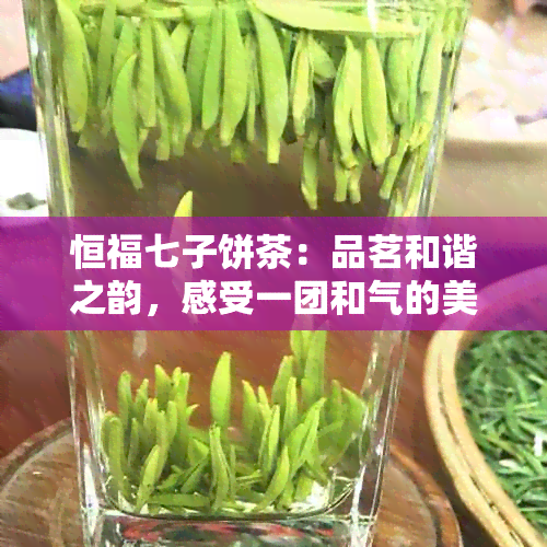 恒福七子饼茶：品茗和谐之韵，感受一团和气的美好