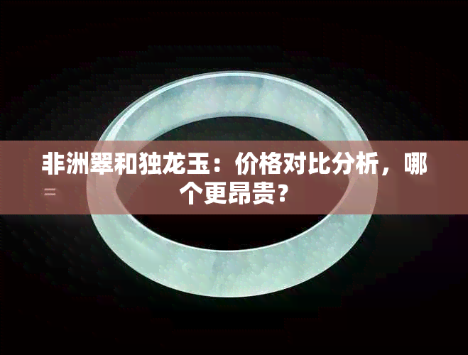 非洲翠和独龙玉：价格对比分析，哪个更昂贵？