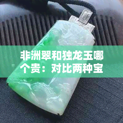 非洲翠和独龙玉哪个贵：对比两种宝石的价格，探究哪种更值得收藏。