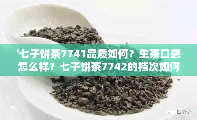 '七子饼茶7741品质如何？生茶口感怎么样？七子饼茶7742的档次如何？'