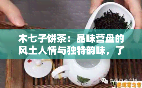 木七子饼茶：品味营盘的风土人情与独特韵味，了解营盘文化精髓与历沿革