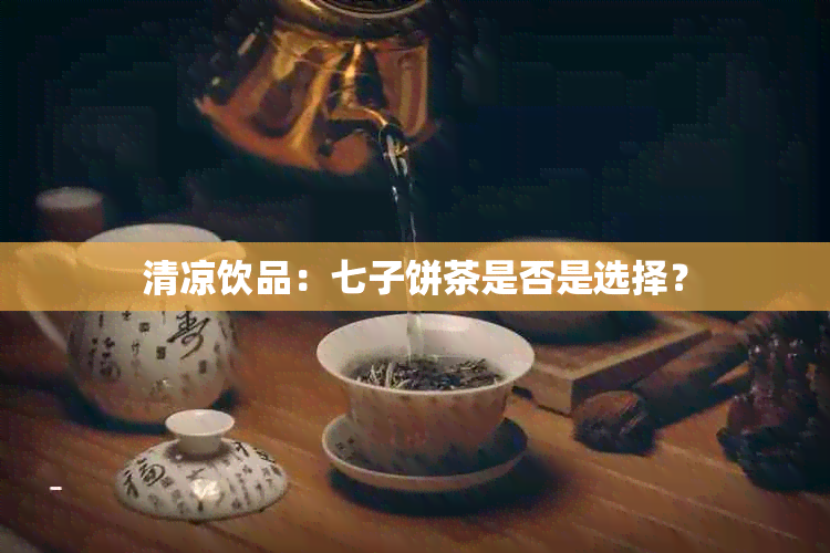 清凉饮品：七子饼茶是否是选择？