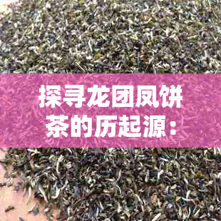 探寻龙团凤饼茶的历起源：哪个朝代的创意塑造了这一独特茶叶品种？