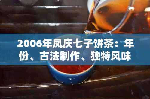 2006年凤庆七子饼茶：年份、古法制作、独特风味与文化传承