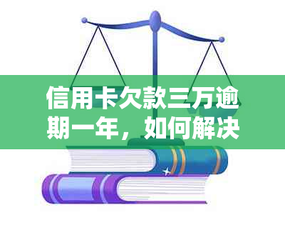 信用卡欠款三万逾期一年，如何解决与办理相关事宜的全面指南