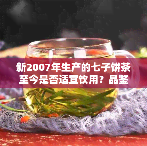 新2007年生产的七子饼茶至今是否适宜饮用？品鉴与保存方法解析