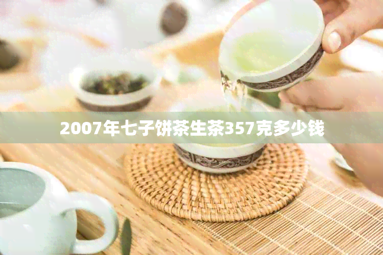 2007年七子饼茶生茶357克多少钱