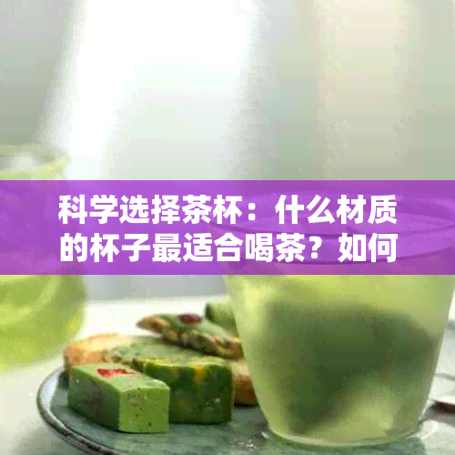 科学选择茶杯：什么材质的杯子最适合喝茶？如何保证健饮用？