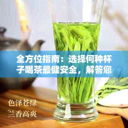 全方位指南：选择何种杯子喝茶最健安全，解答您的疑问