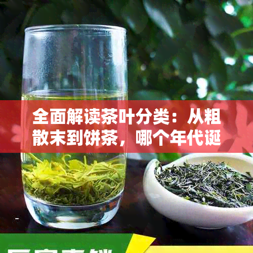 全面解读茶叶分类：从粗散末到饼茶，哪个年代诞生？了解历与制作工艺