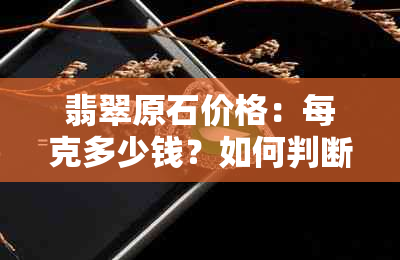 翡翠原石价格：每克多少钱？如何判断其价值？购买时应注意什么？