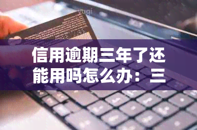 信用逾期三年了还能用吗怎么办：三年后信用卡恢复及处理方式