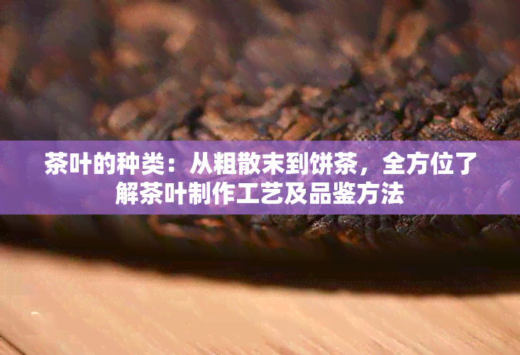 茶叶的种类：从粗散末到饼茶，全方位了解茶叶制作工艺及品鉴方法