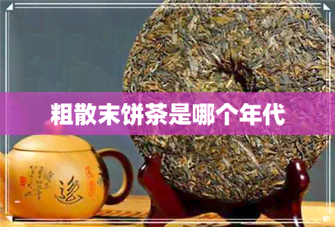 粗散末饼茶是哪个年代