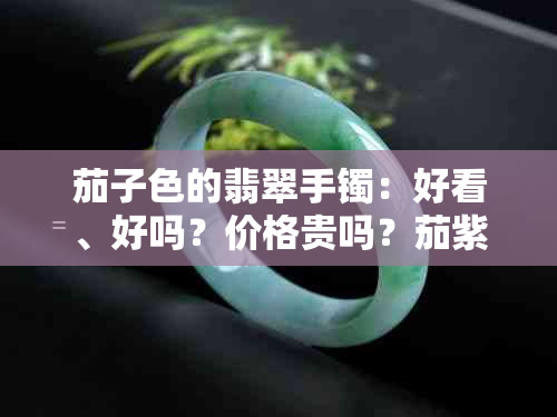 茄子色的翡翠手镯：好看、好吗？价格贵吗？茄紫色翡翠手镯价格如何？