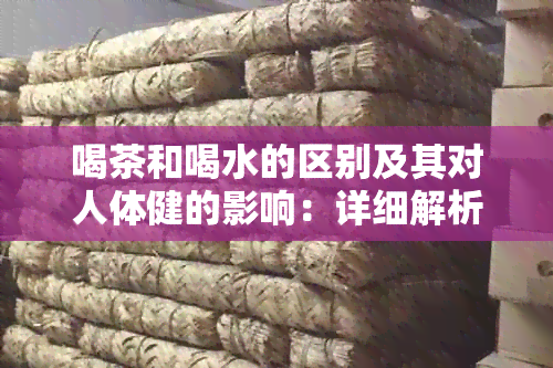 喝茶和喝水的区别及其对人体健的影响：详细解析与比较