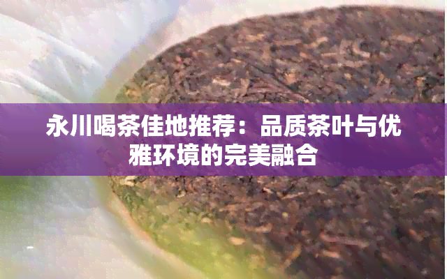 永川喝茶佳地推荐：品质茶叶与优雅环境的完美融合