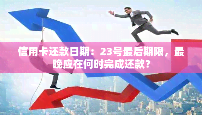 信用卡还款日期：23号最后期限，最晚应在何时完成还款？