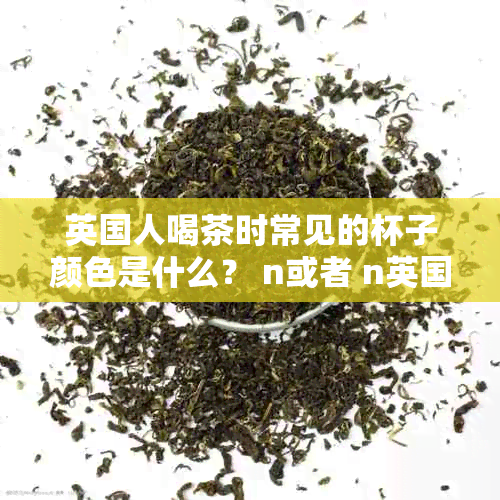 英国人喝茶时常见的杯子颜色是什么？ n或者 n英国人喜欢什么颜色的茶杯？