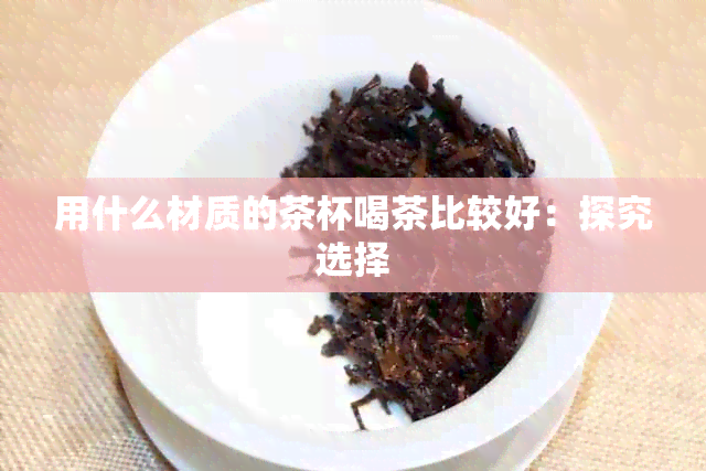 用什么材质的茶杯喝茶比较好：探究选择