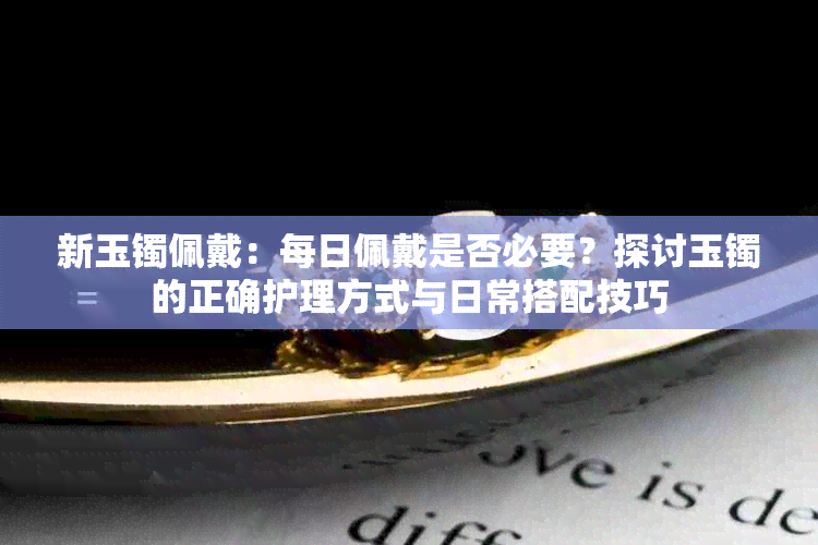 新玉镯佩戴：每日佩戴是否必要？探讨玉镯的正确护理方式与日常搭配技巧