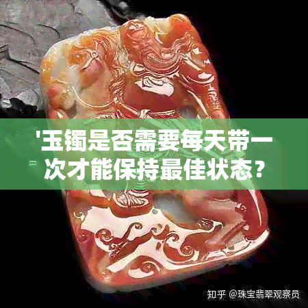 '玉镯是否需要每天带一次才能保持更佳状态？——探讨玉镯佩戴频率问题'