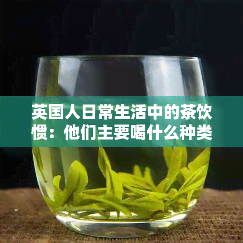 英国人日常生活中的茶饮惯：他们主要喝什么种类的茶？