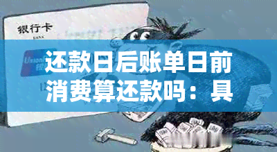 还款日后账单日前消费算还款吗：具体还款时间和相关规则解析