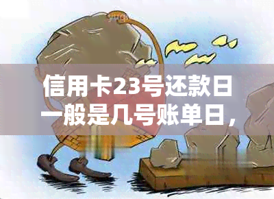 信用卡23号还款日一般是几号账单日，以及相关的还款和消费时间规定