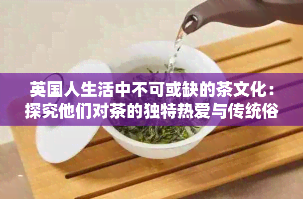 英国人生活中不可或缺的茶文化：探究他们对茶的独特热爱与传统俗