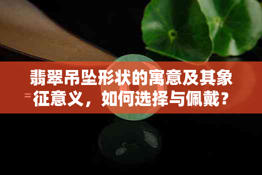 翡翠吊坠形状的寓意及其象征意义，如何选择与佩戴？