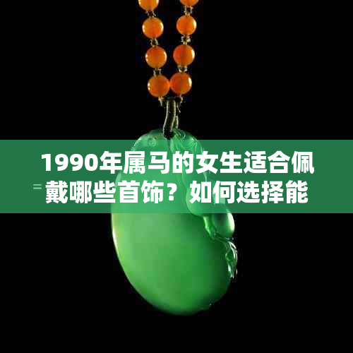 1990年属马的女生适合佩戴哪些首饰？如何选择能招财的首饰？