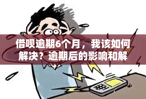 借呗逾期6个月，我该如何解决？逾期后的影响和解决方案全解析