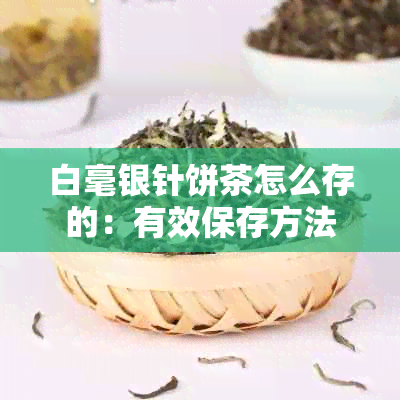 白毫银针饼茶怎么存的：有效保存方法与时间长攻略