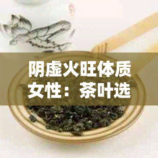 阴虚火旺体质女性：茶叶选择与饮用的注意事项