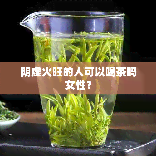 阴虚火旺的人可以喝茶吗女性？